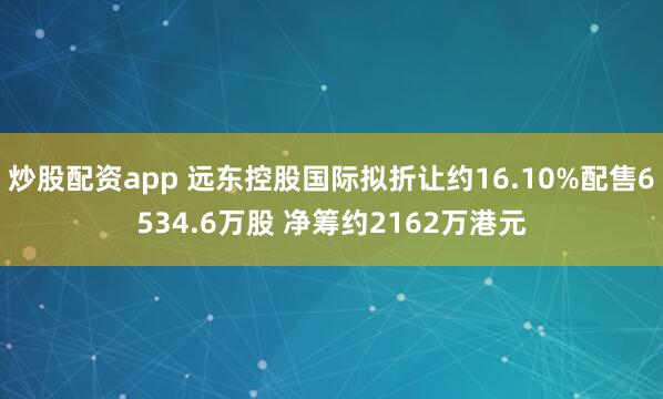 炒股配资app 远东控股国际拟折让约16.10%配售6534.6万股 净筹约2162万港元