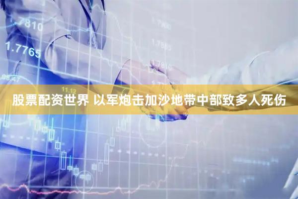 股票配资世界 以军炮击加沙地带中部致多人死伤