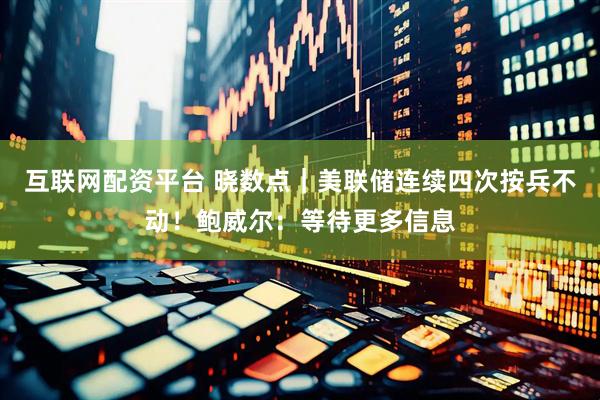 互联网配资平台 晓数点｜美联储连续四次按兵不动！鲍威尔：等待更多信息