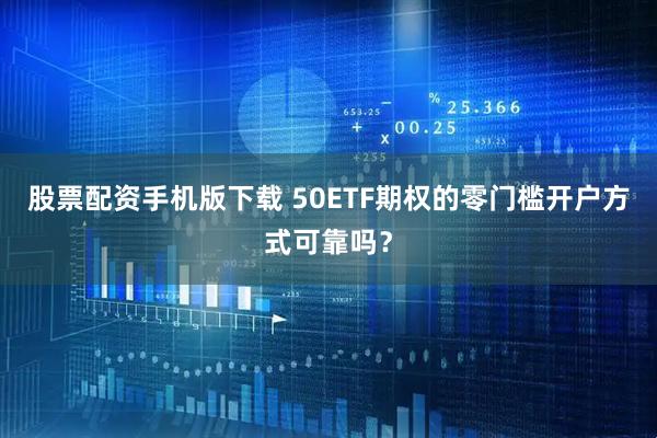 股票配资手机版下载 50ETF期权的零门槛开户方式可靠吗？