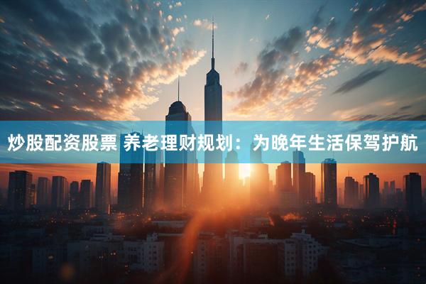 炒股配资股票 养老理财规划：为晚年生活保驾护航