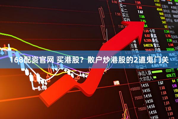 168配资官网 买港股？散户炒港股的2道鬼门关