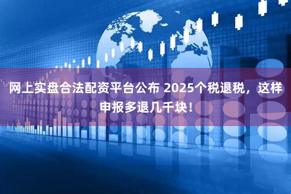 网上实盘合法配资平台公布 2025个税退税，这样申报多退几千块！