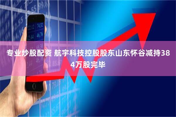 专业炒股配资 航宇科技控股股东山东怀谷减持384万股完毕
