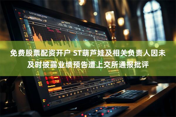 免费股票配资开户 ST葫芦娃及相关负责人因未及时披露业绩预告遭上交所通报批评
