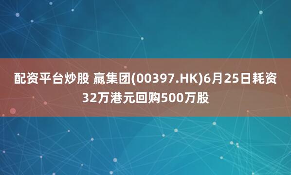 配资平台炒股 嬴集团(00397.HK)6月25日耗资32万港元回购500万股