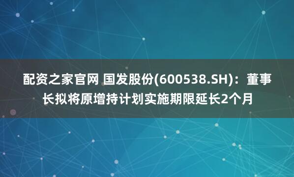 配资之家官网 国发股份(600538.SH)：董事长拟将原增持计划实施期限延长2个月