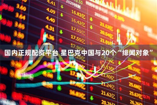 国内正规配资平台 星巴克中国与20个“绯闻对象”