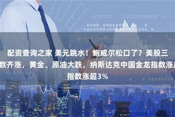 配资查询之家 美元跳水！鲍威尔松口了？美股三大指数齐涨，黄金、原油大跌，纳斯达克中国金龙指数涨超3%