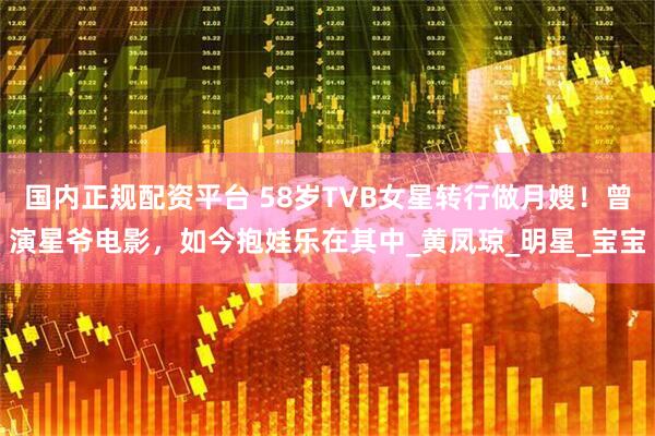 国内正规配资平台 58岁TVB女星转行做月嫂！曾演星爷电影，如今抱娃乐在其中_黄凤琼_明星_宝宝