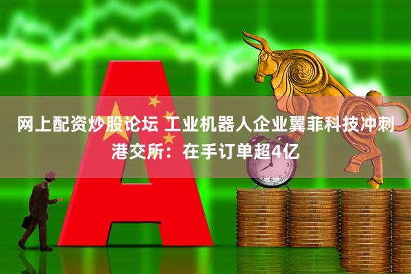 网上配资炒股论坛 工业机器人企业翼菲科技冲刺港交所：在手订单超4亿