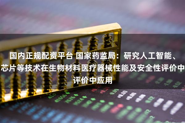国内正规配资平台 国家药监局：研究人工智能、生物芯片等技术在生物材料医疗器械性能及安全性评价中应用