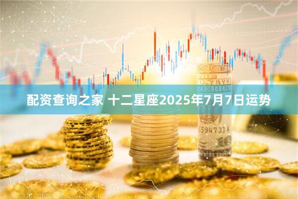 配资查询之家 十二星座2025年7月7日运势