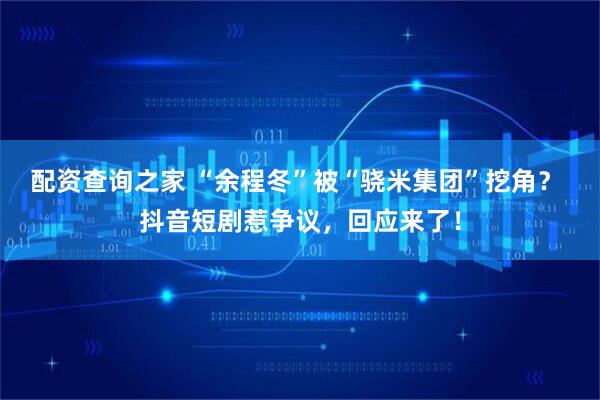 配资查询之家 “余程冬”被“骁米集团”挖角？ 抖音短剧惹争议，回应来了！