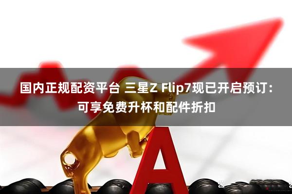 国内正规配资平台 三星Z Flip7现已开启预订：可享免费升杯和配件折扣