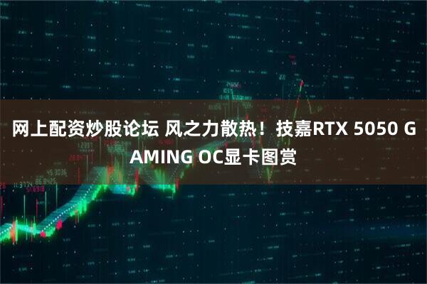 网上配资炒股论坛 风之力散热！技嘉RTX 5050 GAMING OC显卡图赏