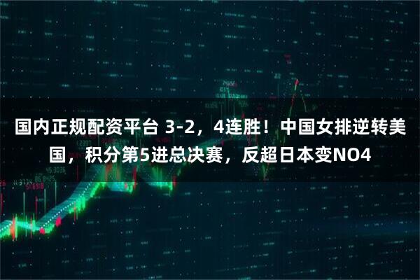 国内正规配资平台 3-2，4连胜！中国女排逆转美国，积分第5进总决赛，反超日本变NO4