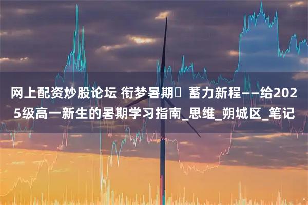 网上配资炒股论坛 衔梦暑期・蓄力新程——给2025级高一新生的暑期学习指南_思维_朔城区_笔记