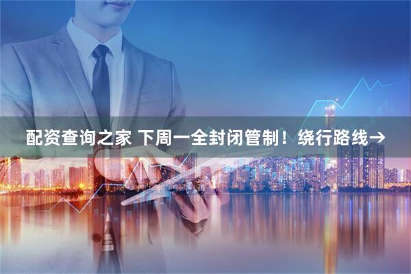 配资查询之家 下周一全封闭管制!绕行路线→
