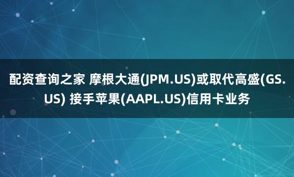 配资查询之家 摩根大通(JPM.US)或取代高盛(GS.US) 接手苹果(AAPL.US)信用卡业务