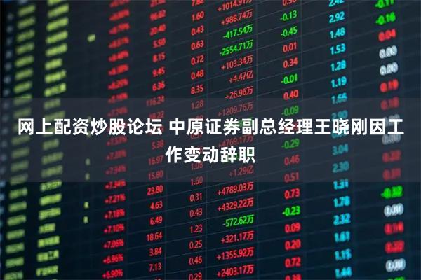 网上配资炒股论坛 中原证券副总经理王晓刚因工作变动辞职