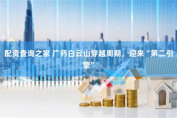 配资查询之家 广药白云山穿越周期，迎来“第二引擎”