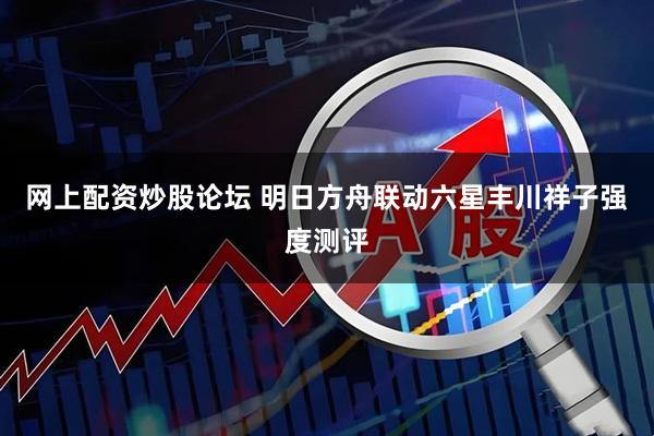 网上配资炒股论坛 明日方舟联动六星丰川祥子强度测评