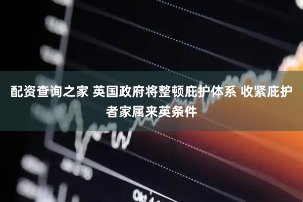 配资查询之家 英国政府将整顿庇护体系 收紧庇护者家属来英条件