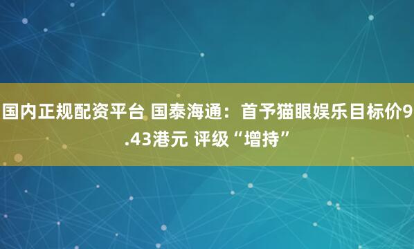 国内正规配资平台 国泰海通：首予猫眼娱乐目标价9.43港元 评级“增持”