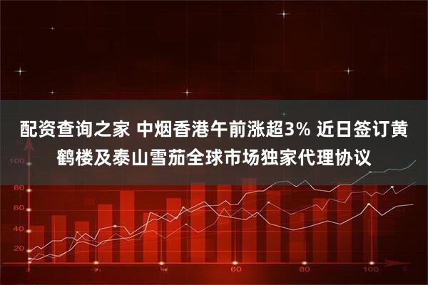 配资查询之家 中烟香港午前涨超3% 近日签订黄鹤楼及泰山雪茄全球市场独家代理协议