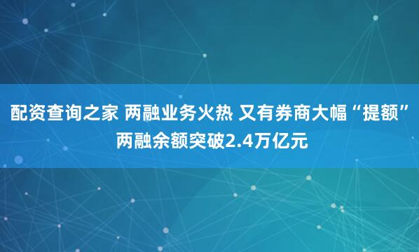 配资查询之家 两融业务火热 又有券商大幅“提额” 两融余额突破2.4万亿元