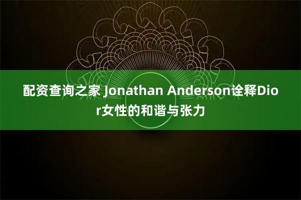 配资查询之家 Jonathan Anderson诠释Dior女性的和谐与张力