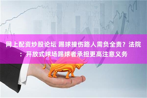 网上配资炒股论坛 踢球撞伤路人需负全责？法院：开放式球场踢球者承担更高注意义务
