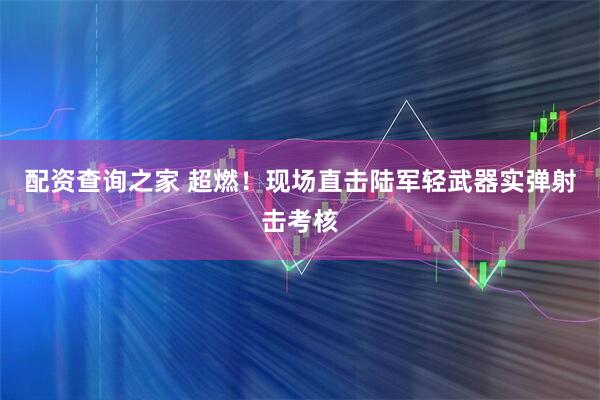 配资查询之家 超燃！现场直击陆军轻武器实弹射击考核