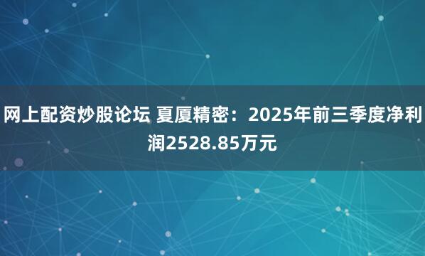 网上配资炒股论坛 夏厦精密：2025年前三季度净利润2528.85万元