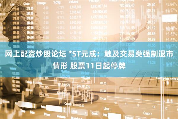 网上配资炒股论坛 *ST元成:触及交易类强制退市情形 股票11日起停牌