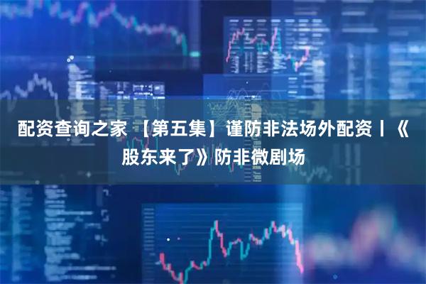 配资查询之家 【第五集】谨防非法场外配资丨《股东来了》防非微剧场