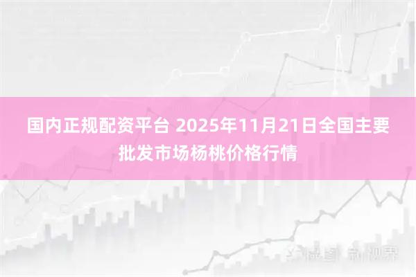 国内正规配资平台 2025年11月21日全国主要批发市场杨桃价格行情