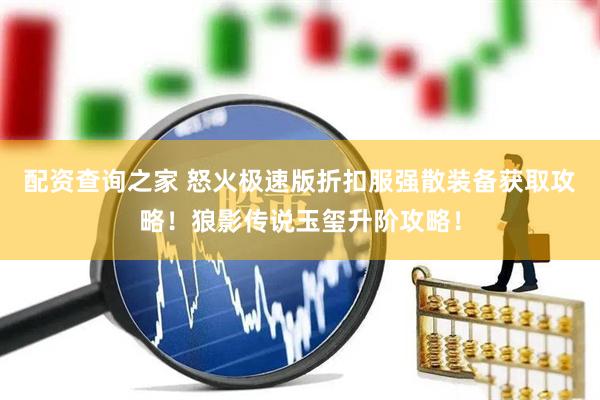 配资查询之家 怒火极速版折扣服强散装备获取攻略!狼影传说玉玺升阶攻略!