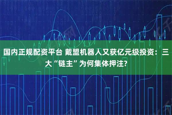 国内正规配资平台 戴盟机器人又获亿元级投资：三大“链主”为何集体押注?