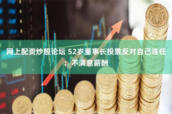 网上配资炒股论坛 52岁董事长投票反对自己连任：不满意薪酬
