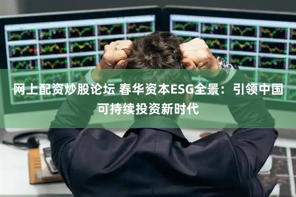 网上配资炒股论坛 春华资本ESG全景:引领中国可持续投资新时代