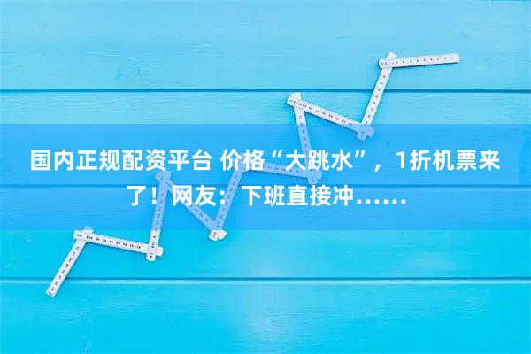 国内正规配资平台 价格“大跳水”，1折机票来了！网友：下班直接冲……