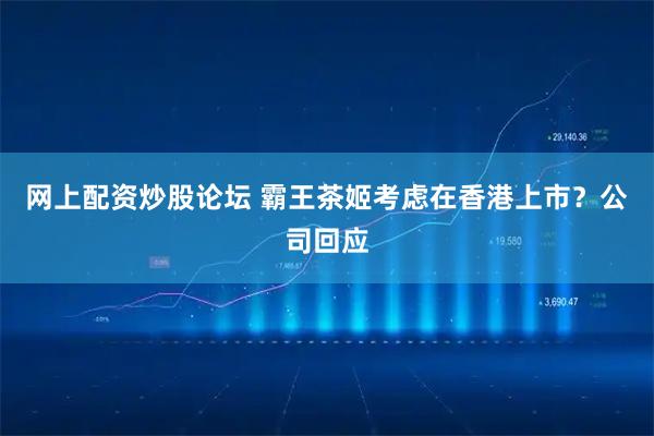 网上配资炒股论坛 霸王茶姬考虑在香港上市？公司回应