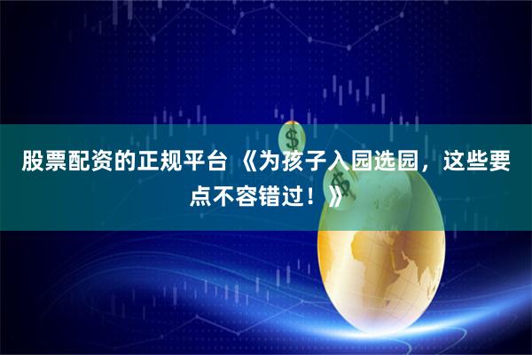 股票配资的正规平台 《为孩子入园选园，这些要点不容错过！》