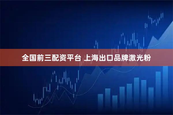全国前三配资平台 上海出口品牌激光粉