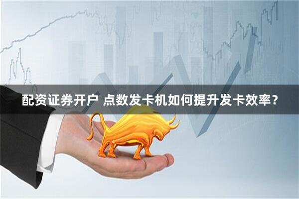 配资证券开户 点数发卡机如何提升发卡效率？