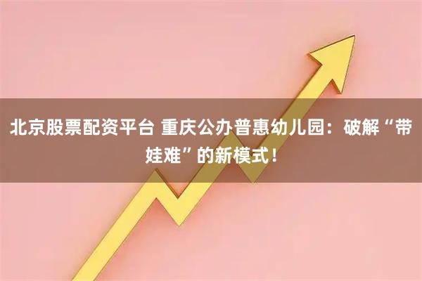 北京股票配资平台 重庆公办普惠幼儿园：破解“带娃难”的新模式！