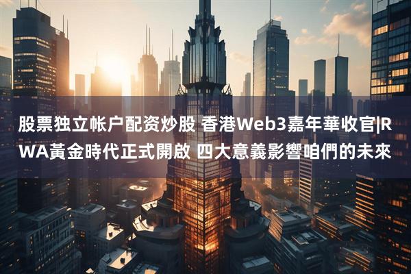 股票独立帐户配资炒股 香港Web3嘉年華收官|RWA黃金時代正式開啟 四大意義影響咱們的未來