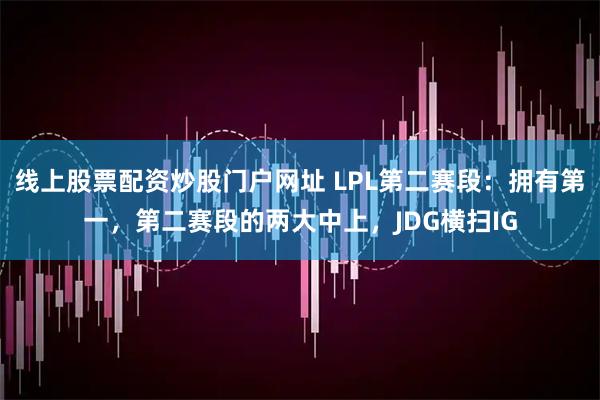 线上股票配资炒股门户网址 LPL第二赛段：拥有第一，第二赛段的两大中上，JDG横扫IG